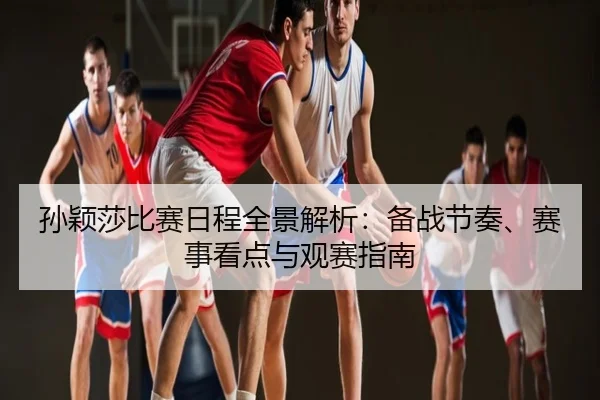 孙颖莎比赛日程全景解析：备战节奏、赛事看点与观赛指南