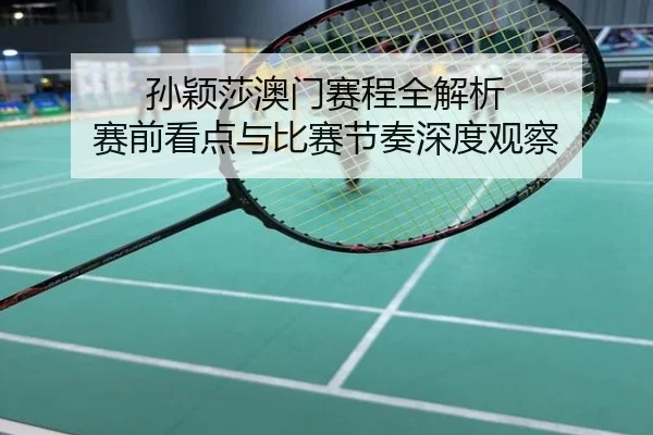 孙颖莎澳门赛程全解析 赛前看点与比赛节奏深度观察