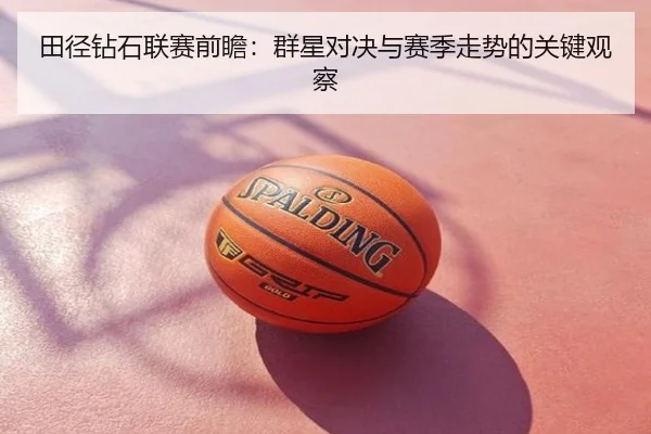 田径钻石联赛前瞻：群星对决与赛季走势的关键观察