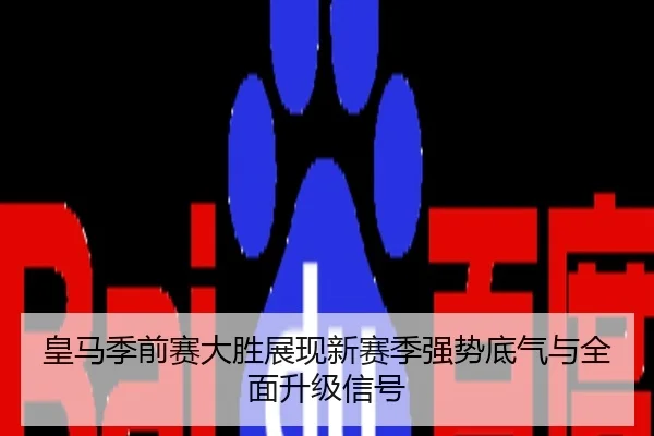 皇马季前赛大胜展现新赛季强势底气与全面升级信号