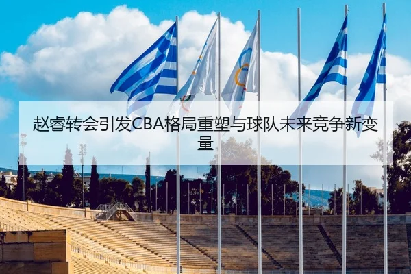 赵睿转会引发CBA格局重塑与球队未来竞争新变量