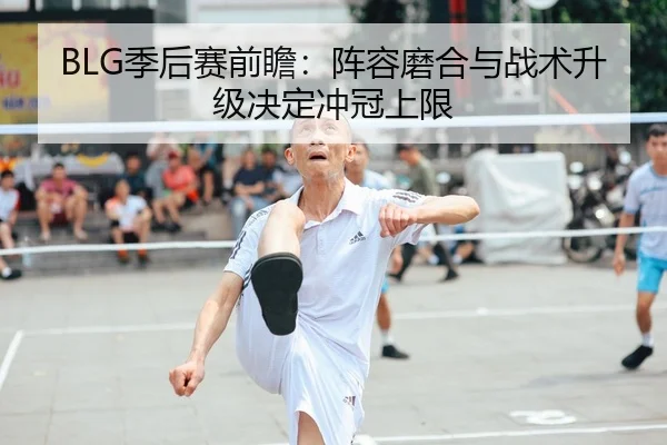 BLG季后赛前瞻：阵容磨合与战术升级决定冲冠上限