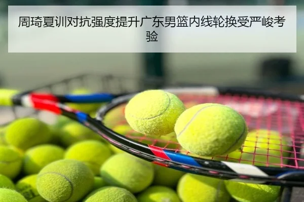 周琦夏训对抗强度提升广东男篮内线轮换受严峻考验
