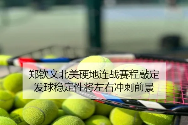 郑钦文北美硬地连战赛程敲定 发球稳定性将左右冲刺前景