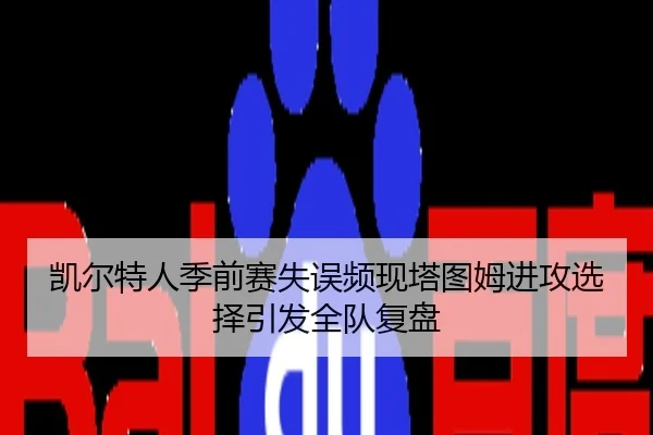 凯尔特人季前赛失误频现塔图姆进攻选择引发全队复盘