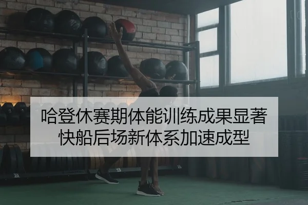 哈登休赛期体能训练成果显著 快船后场新体系加速成型