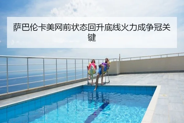 萨巴伦卡美网前状态回升底线火力成争冠关键