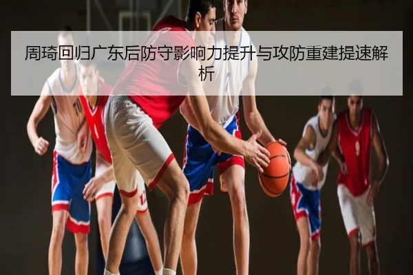 周琦回归广东后防守影响力提升与攻防重建提速解析