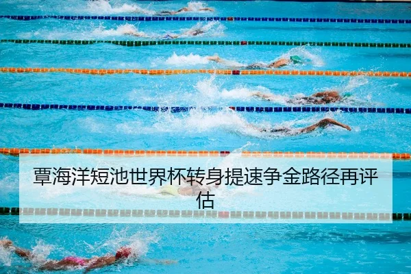 覃海洋短池世界杯转身提速争金路径再评估