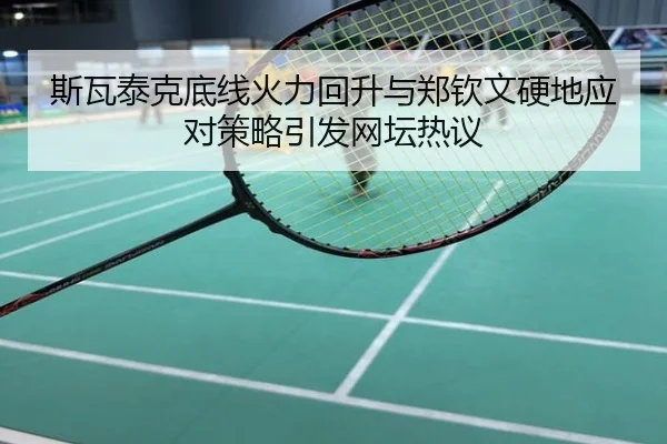 斯瓦泰克底线火力回升与郑钦文硬地应对策略引发网坛热议