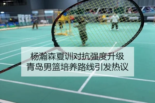 杨瀚森夏训对抗强度升级 青岛男篮培养路线引发热议