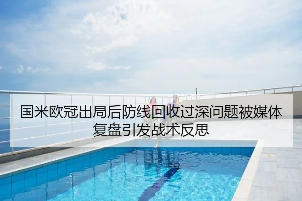 国米欧冠出局后防线回收过深问题被媒体复盘引发战术反思