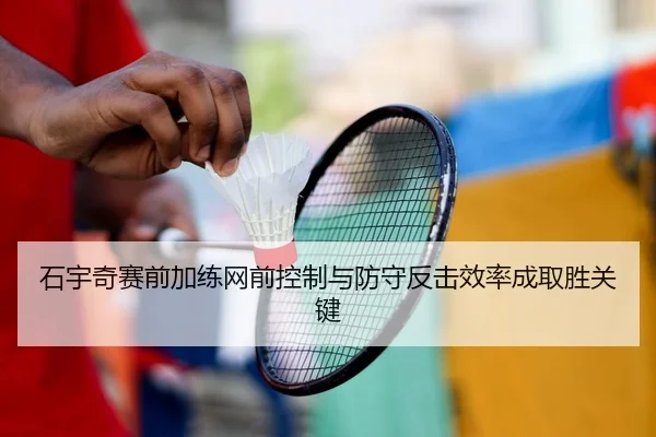 石宇奇赛前加练网前控制与防守反击效率成取胜关键