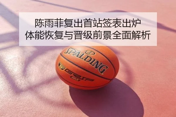 陈雨菲复出首站签表出炉 体能恢复与晋级前景全面解析